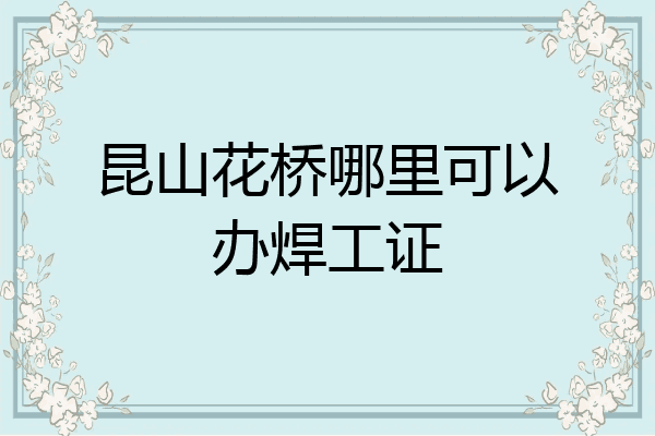 昆山花桥哪里可以办焊工证