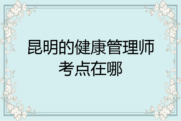 昆明的健康管理师考点在哪