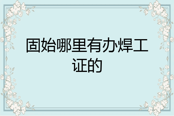 固始哪里有办焊工证的