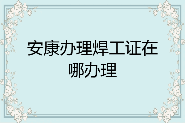 安康办理焊工证在哪办理