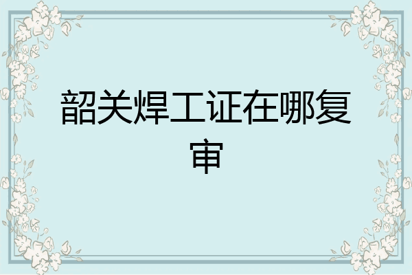 韶关焊工证在哪复审