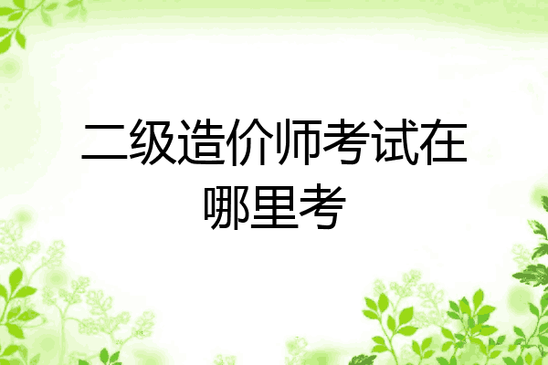 二级造价师考试在哪里考