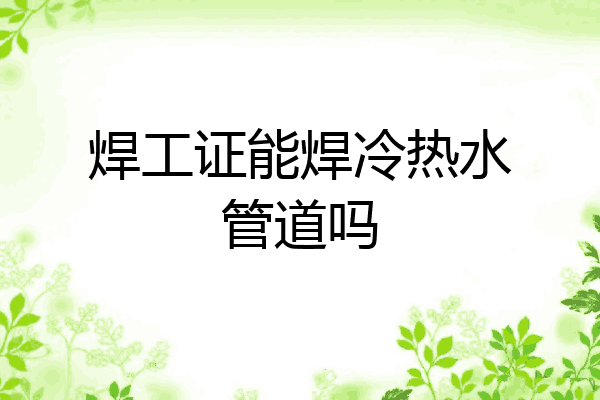 焊工证能焊冷热水管道吗