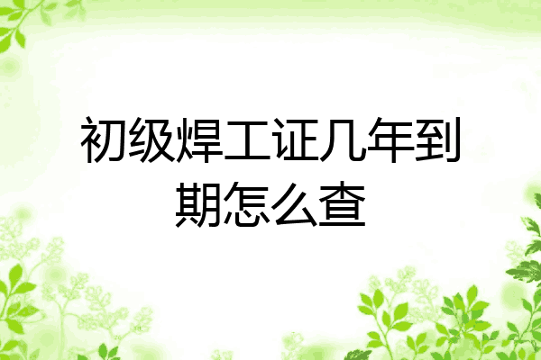 初级焊工证几年到期怎么查