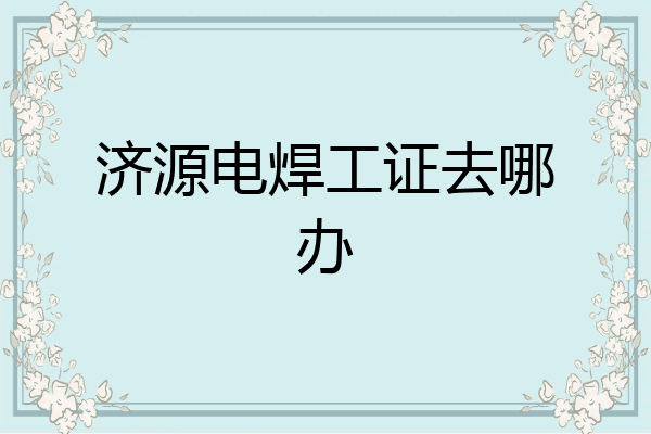 济源电焊工证去哪办