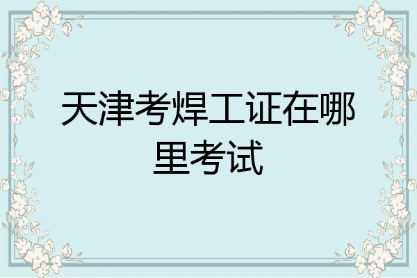 天津考焊工证在哪里考试