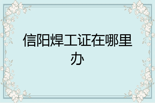 信阳焊工证在哪里办