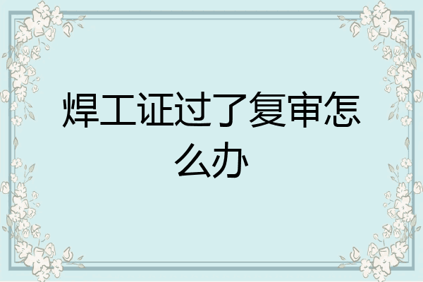 焊工证过了复审怎么办