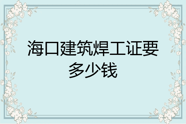 海口建筑焊工证要多少钱