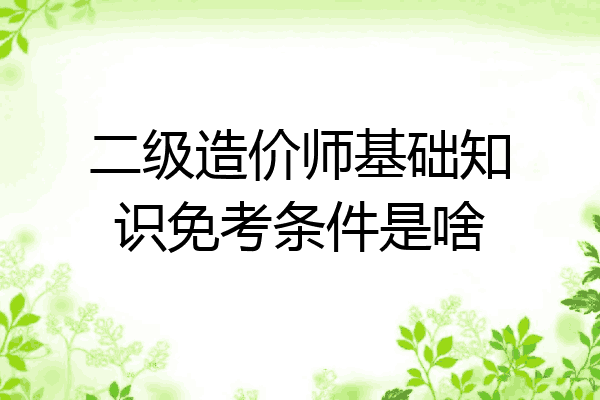 二级造价师基础知识免考条件是啥