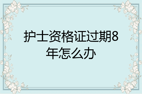 护士资格证过期8年怎么办