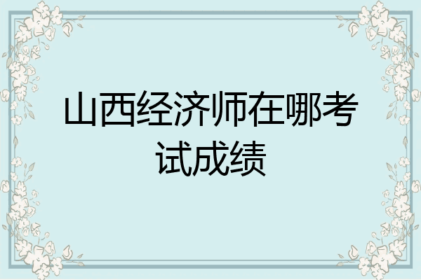 山西经济师在哪考试成绩