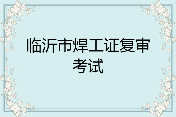 临沂市焊工证复审考试