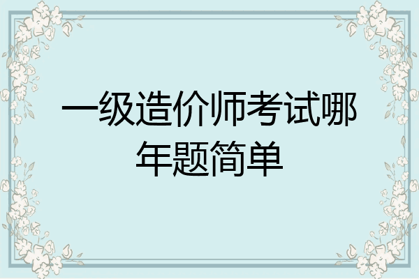 一级造价师考试哪年题简单