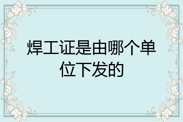 焊工证是由哪个单位下发的