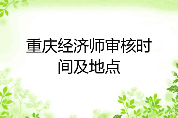 重庆经济师审核时间及地点