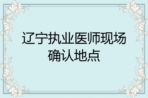 辽宁执业医师现场确认地点