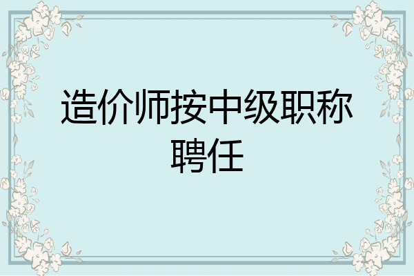 造价师按中级职称聘任