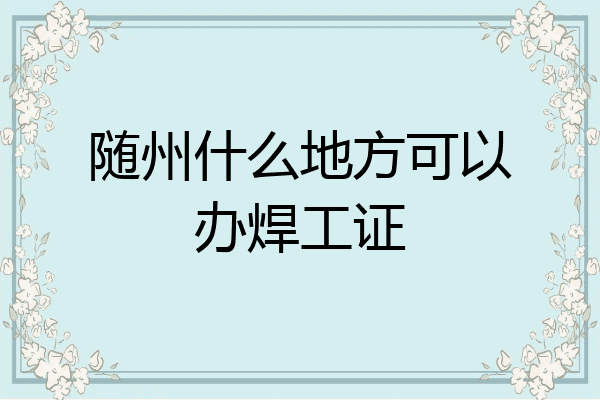 随州什么地方可以办焊工证