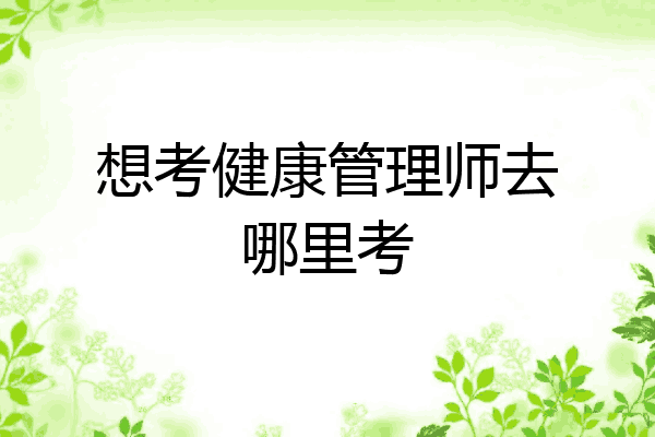 想考健康管理师去哪里考