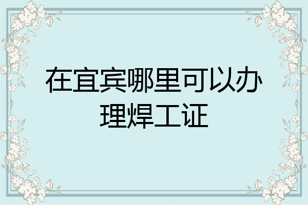在宜宾哪里可以办理焊工证