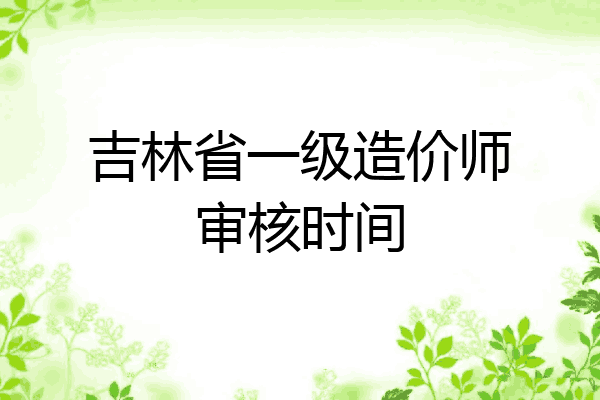 吉林省一级造价师审核时间