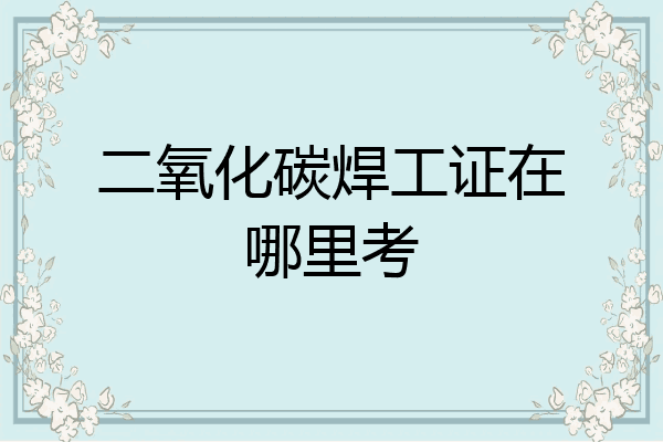 二氧化碳焊工证在哪里考
