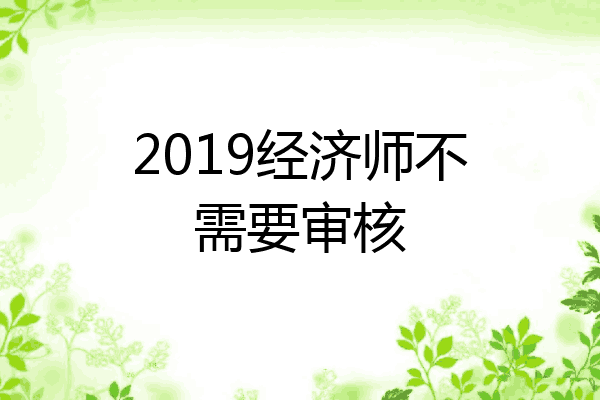 2019经济师不需要审核