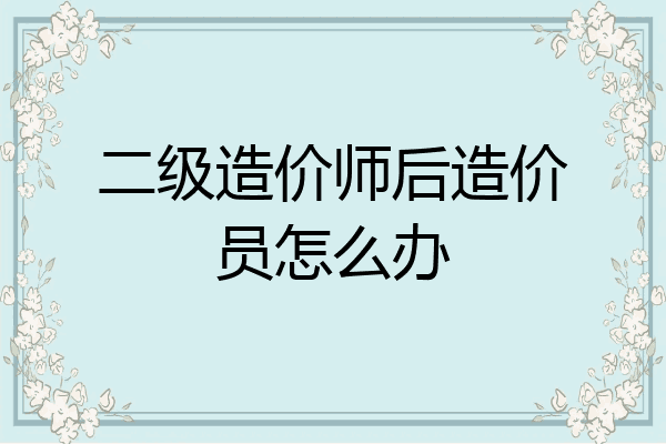 二级造价师后造价员怎么办