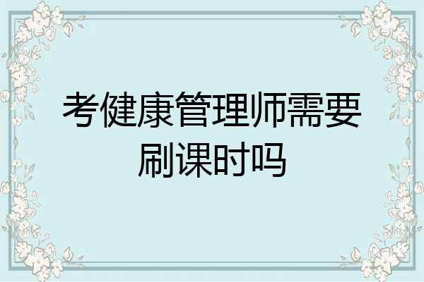 考健康管理师需要刷课时吗