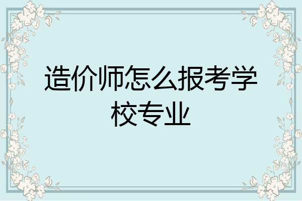 造价师怎么报考学校专业