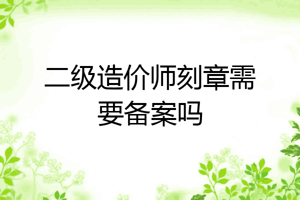 二级造价师刻章需要备案吗