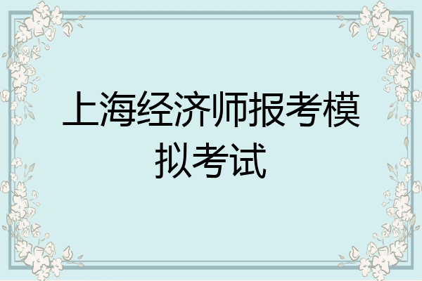 上海经济师报考模拟考试