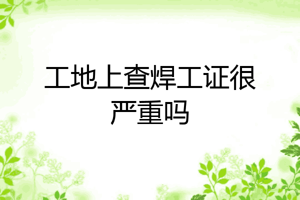 工地上查焊工证很严重吗