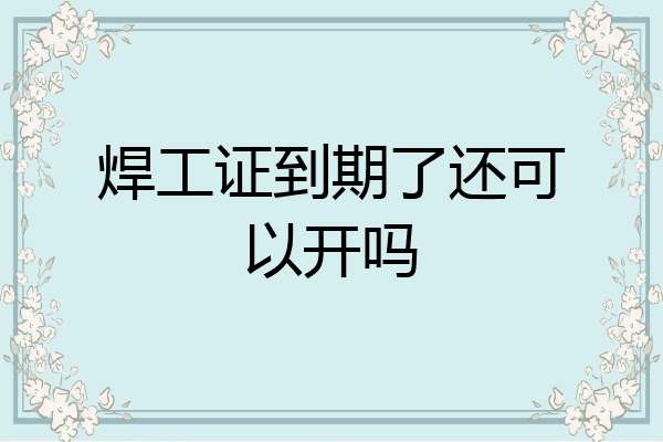 焊工证到期了还可以开吗