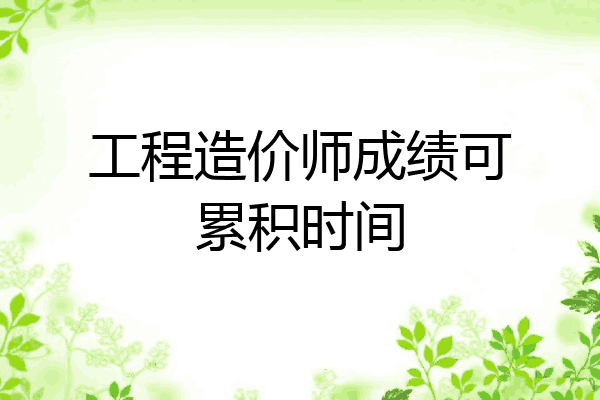 工程造价师成绩可累积时间