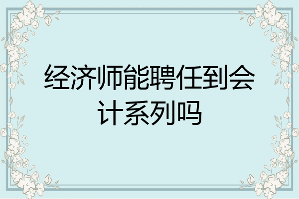 经济师能聘任到会计系列吗