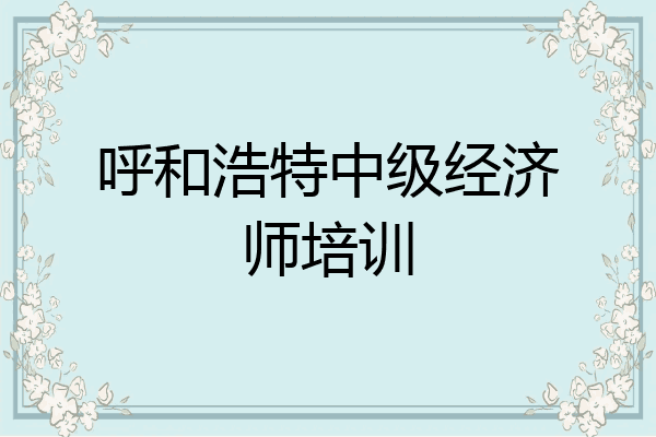呼和浩特中级经济师培训