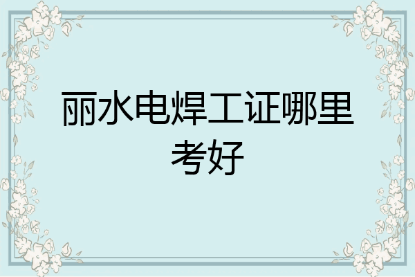 丽水电焊工证哪里考好