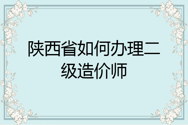 陕西省如何办理二级造价师