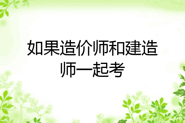 如果造价师和建造师一起考