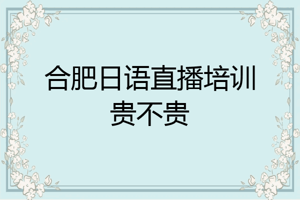 合肥日语直播培训贵不贵