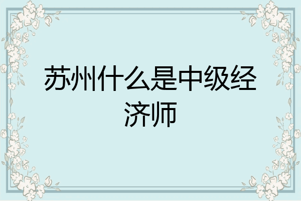 苏州什么是中级经济师