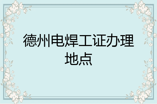 德州电焊工证办理地点