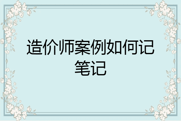 造价师案例如何记笔记