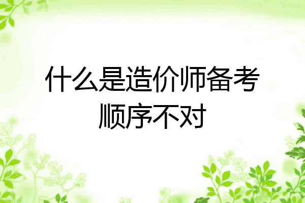 什么是造价师备考顺序不对