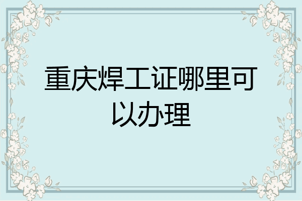 重庆焊工证哪里可以办理