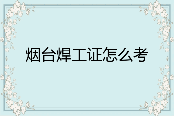 烟台焊工证怎么考