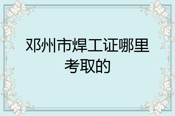 邓州市焊工证哪里考取的