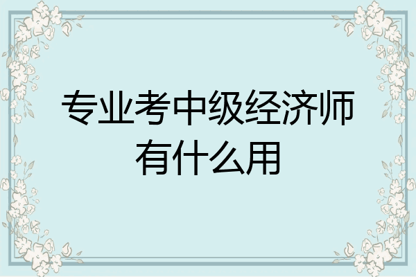 专业考中级经济师有什么用